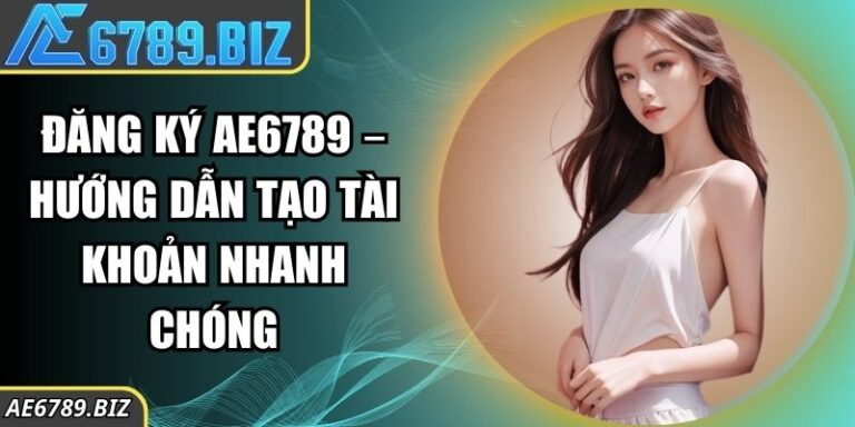 Đăng ký AE6789 – Hướng Dẫn Tạo Tài Khoản Nhanh Chóng