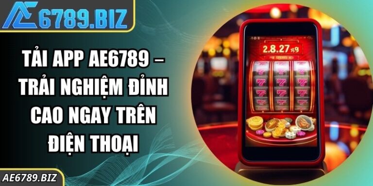 Tải App AE6789 – Trải Nghiệm Đỉnh Cao Ngay Trên Điện Thoại